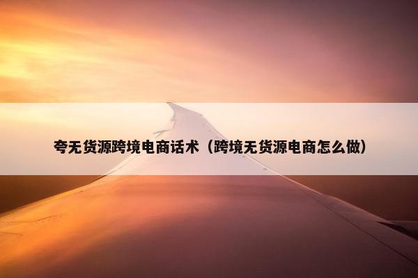 夸无货源跨境电商话术（跨境无货源电商怎么做）