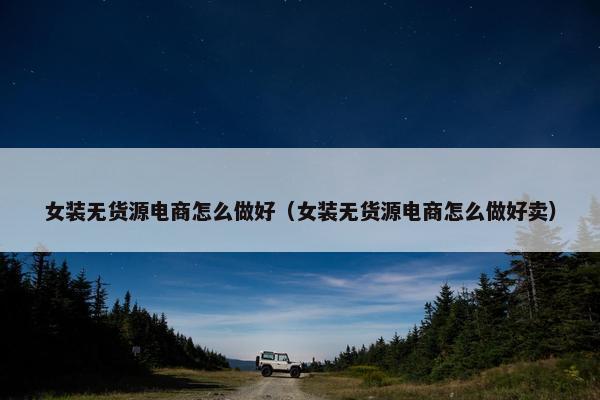 女装无货源电商怎么做好（女装无货源电商怎么做好卖）