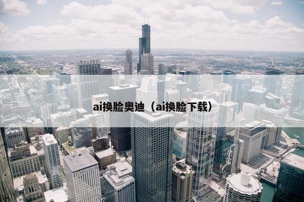 ai换脸奥迪（ai换脸下载）