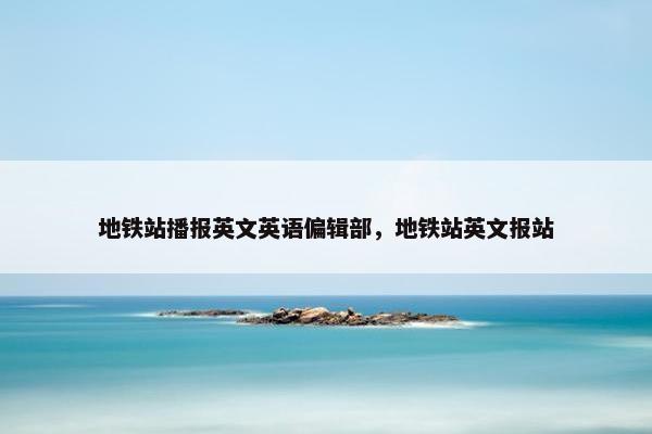 地铁站播报英文英语偏辑部，地铁站英文报站