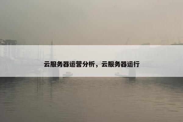 云服务器运营分析，云服务器运行