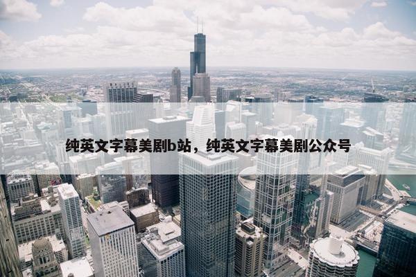 纯英文字幕美剧b站，纯英文字幕美剧公众号