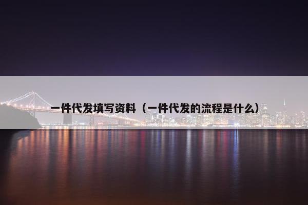 一件代发填写资料（一件代发的流程是什么）