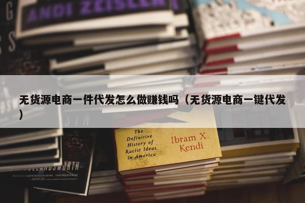 无货源电商一件代发怎么做赚钱吗（无货源电商一键代发）