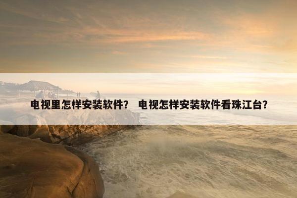 电视里怎样安装软件？ 电视怎样安装软件看珠江台？