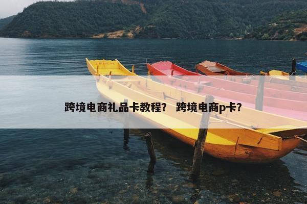 跨境电商礼品卡教程？ 跨境电商p卡？