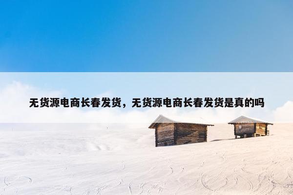 无货源电商长春发货，无货源电商长春发货是真的吗