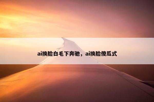 ai换脸白毛下奔驰，ai换脸傻瓜式