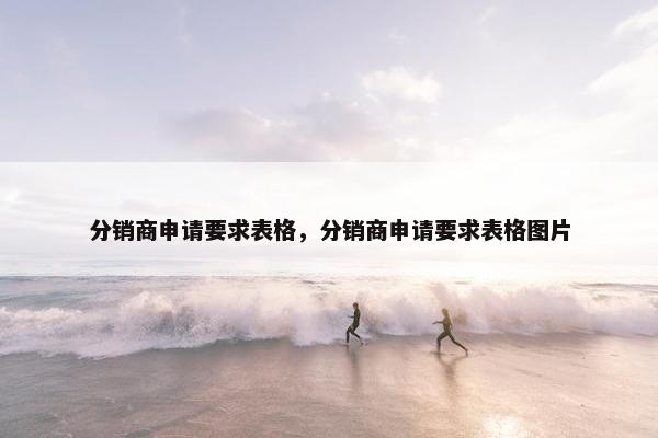 分销商申请要求表格，分销商申请要求表格图片
