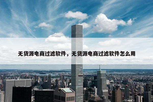 无货源电商过滤软件，无货源电商过滤软件怎么用