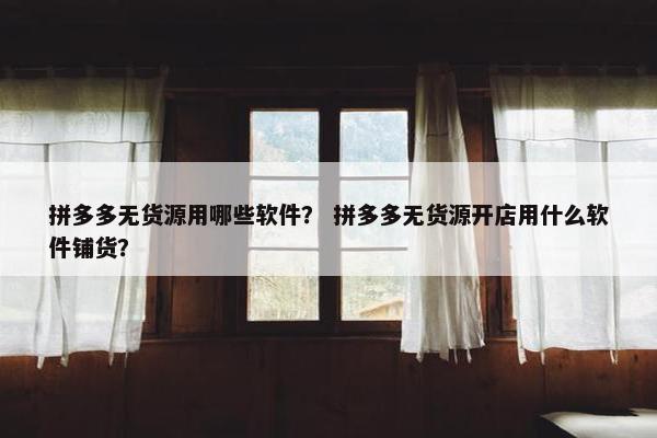 拼多多无货源用哪些软件？ 拼多多无货源开店用什么软件铺货？