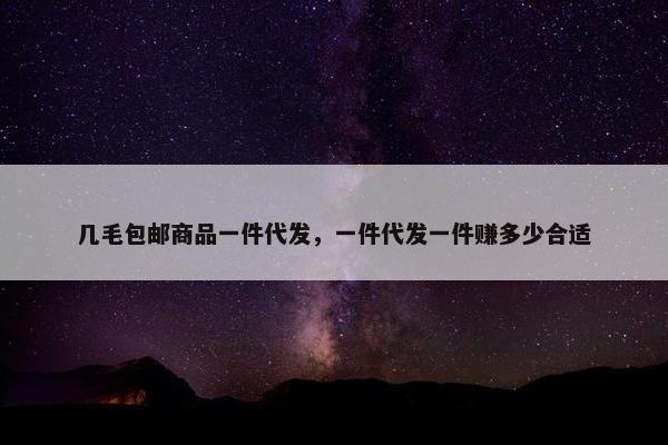 几毛包邮商品一件代发，一件代发一件赚多少合适