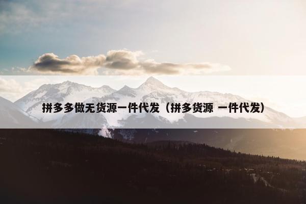 拼多多做无货源一件代发（拼多货源 一件代发）