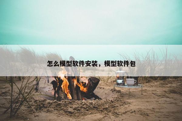 怎么模型软件安装，模型软件包