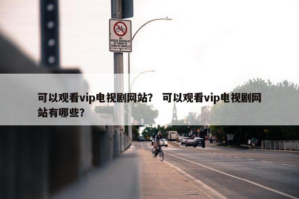 可以观看vip电视剧网站？ 可以观看vip电视剧网站有哪些？
