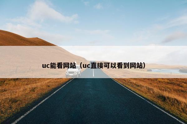 uc能看网站（uc直接可以看到网站）