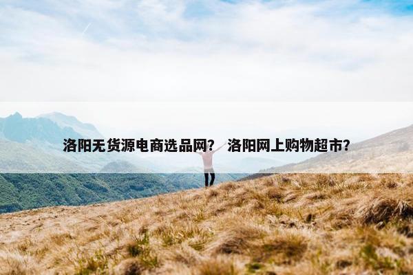 洛阳无货源电商选品网？ 洛阳网上购物超市？