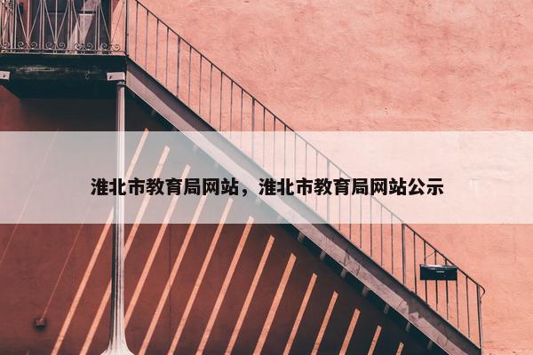 淮北市教育局网站，淮北市教育局网站公示