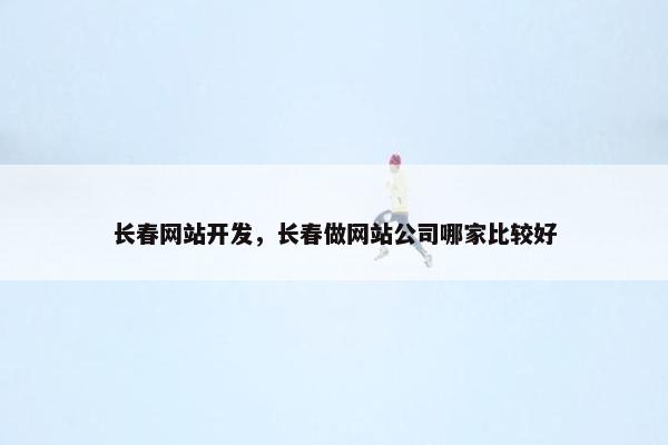 长春网站开发，长春做网站公司哪家比较好