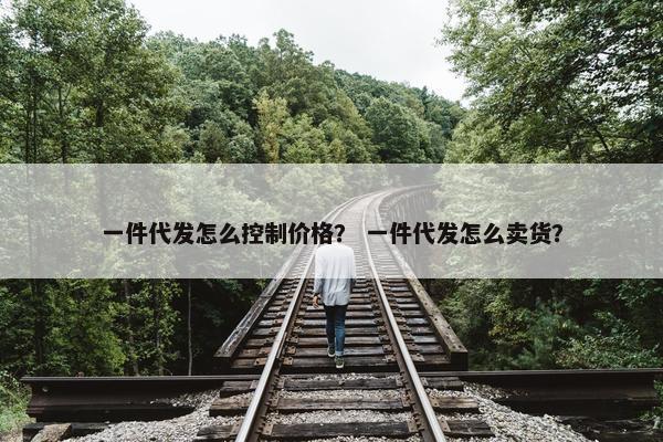 一件代发怎么控制价格？ 一件代发怎么卖货？