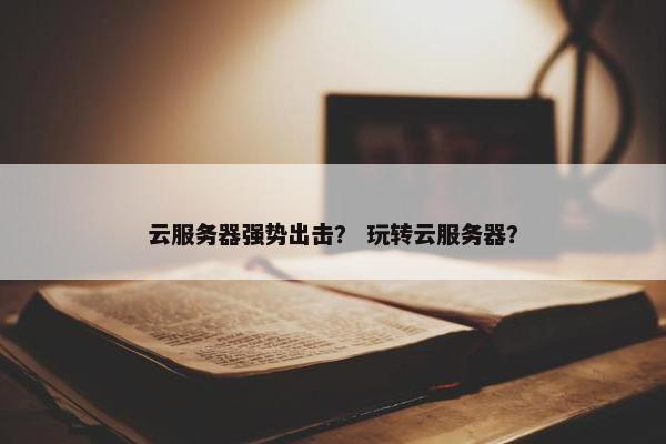 云服务器强势出击？ 玩转云服务器？
