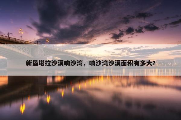 新垦塔拉沙漠响沙湾，响沙湾沙漠面积有多大?