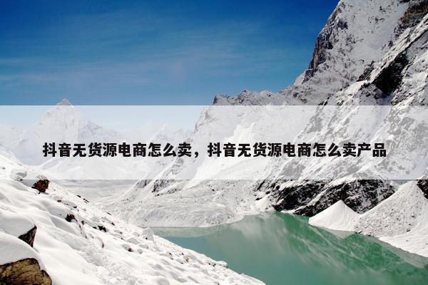 抖音无货源电商怎么卖，抖音无货源电商怎么卖产品