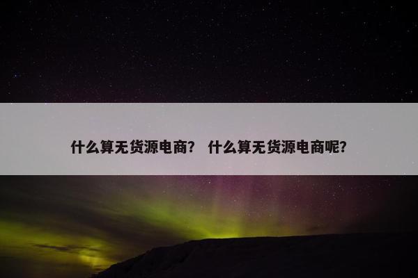 什么算无货源电商？ 什么算无货源电商呢？