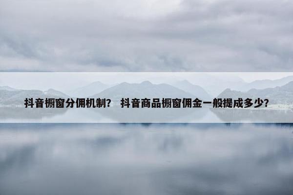 抖音橱窗分佣机制？ 抖音商品橱窗佣金一般提成多少？