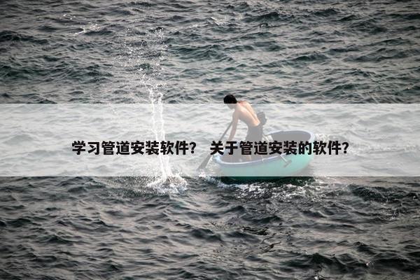 学习管道安装软件？ 关于管道安装的软件？