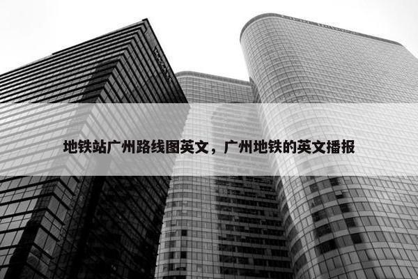 地铁站广州路线图英文，广州地铁的英文播报