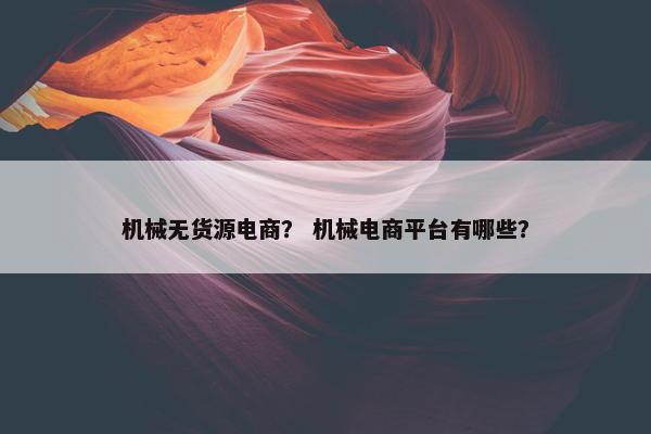 机械无货源电商？ 机械电商平台有哪些？