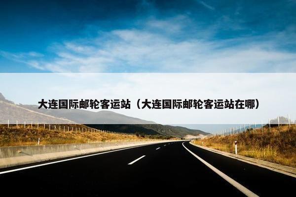 大连国际邮轮客运站（大连国际邮轮客运站在哪）