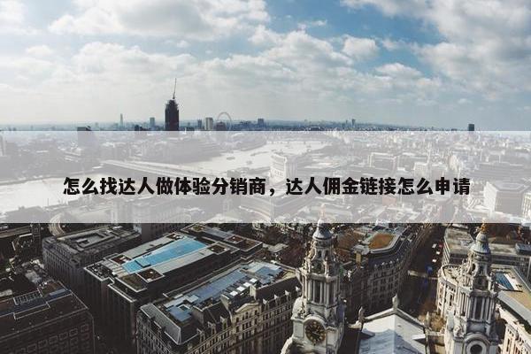 怎么找达人做体验分销商，达人佣金链接怎么申请