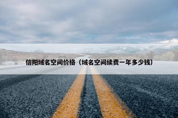 信阳域名空间价格（域名空间续费一年多少钱）