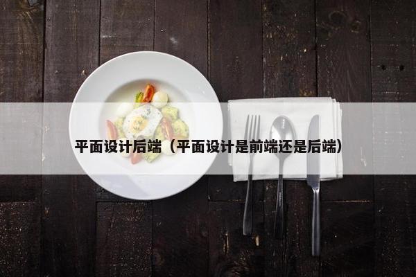 平面设计后端（平面设计是前端还是后端）