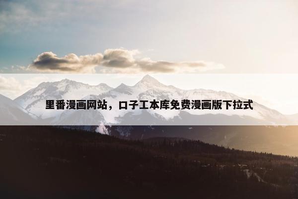 里番漫画网站，口子工本库免费漫画版下拉式