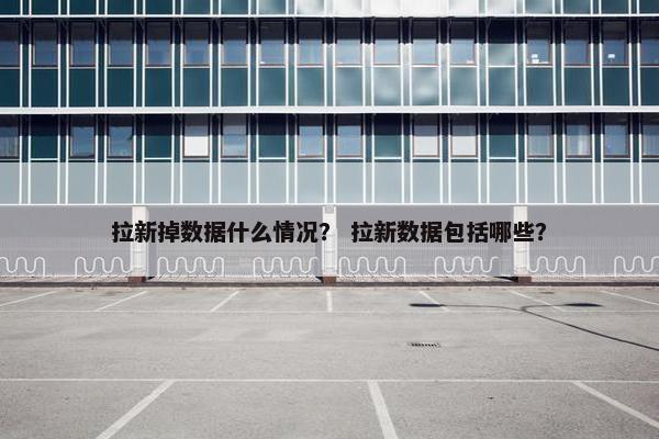拉新掉数据什么情况？ 拉新数据包括哪些？