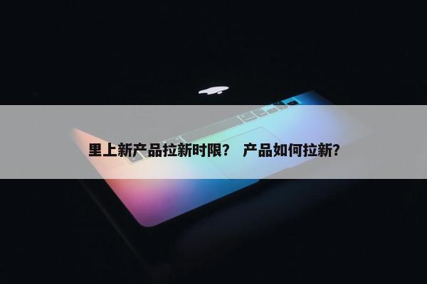 里上新产品拉新时限？ 产品如何拉新？