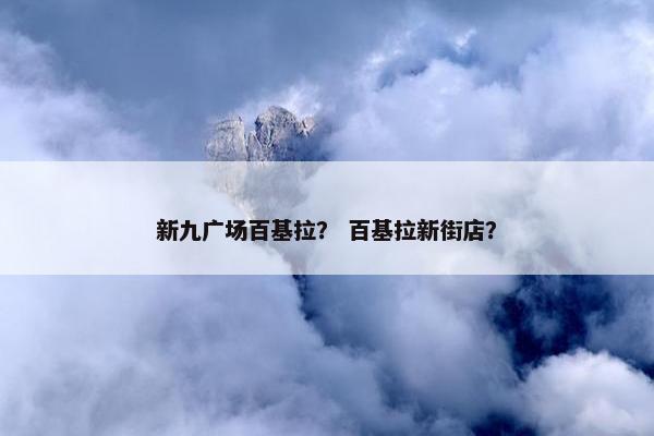 新九广场百基拉？ 百基拉新街店？