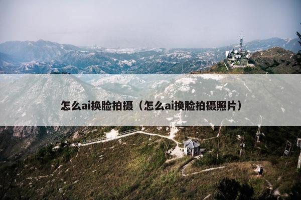 怎么ai换脸拍摄（怎么ai换脸拍摄照片）