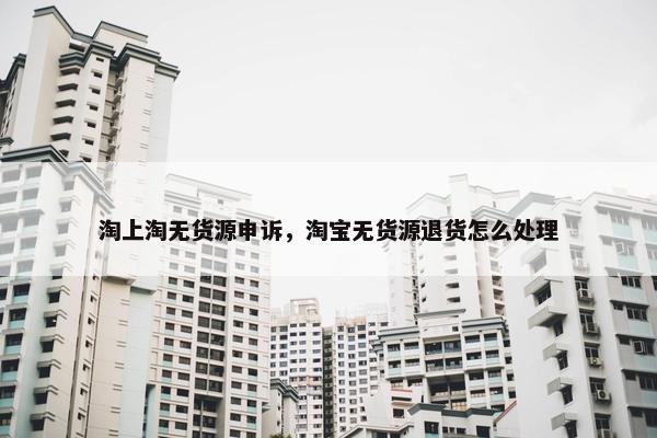 淘上淘无货源申诉，淘宝无货源退货怎么处理