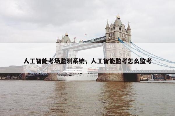 人工智能考场监测系统，人工智能监考怎么监考