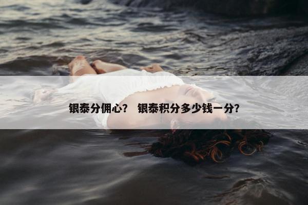 银泰分佣心？ 银泰积分多少钱一分？