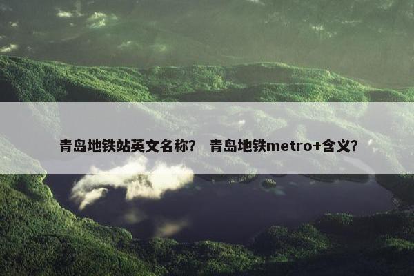 青岛地铁站英文名称？ 青岛地铁metro+含义？