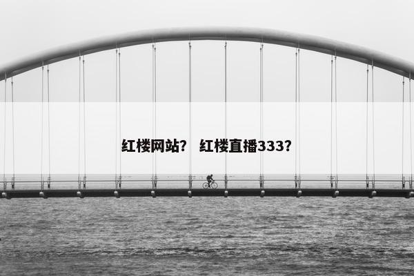 红楼网站？ 红楼直播333？