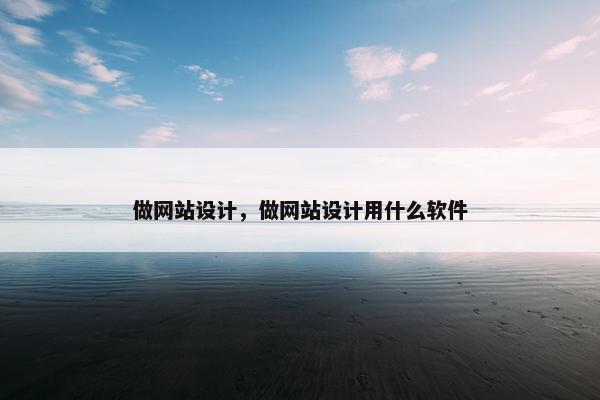 做网站设计，做网站设计用什么软件
