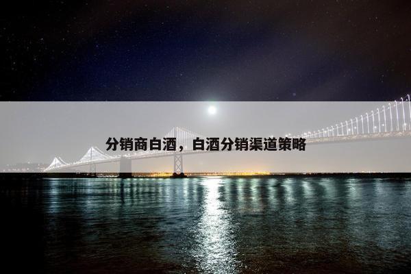 分销商白酒，白酒分销渠道策略