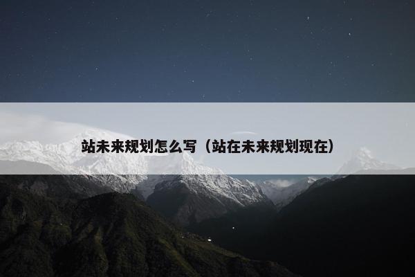 站未来规划怎么写（站在未来规划现在）