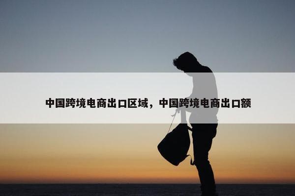 中国跨境电商出口区域，中国跨境电商出口额
